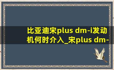 比亚迪宋plus dm-i发动机何时介入_宋plus dm-i发动机